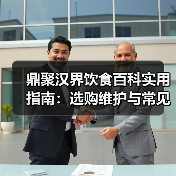 鼎聚汉界饮食百科实用指南：选购维护与常见问题解析