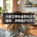 鼎聚汉界饮食百科实用指南:选购维护与常见问题解析(图3) 鼎聚汉界饮食百科实用指南:选购维护与常见问题解析(图3)