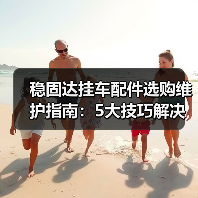 稳固达挂车配件选购维护指南：5大技巧解决常见问题