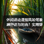 休闲运动混搭风如何兼顾舒适与时尚?实用穿搭指南(图4) 休闲运动混搭风如何兼顾舒适与时尚?实用穿搭指南(图4)