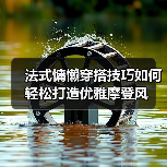 法式慵懒穿搭技巧如何轻松打造优雅摩登风(图2) 法式慵懒穿搭技巧如何轻松打造优雅摩登风(图2)