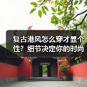 复古港风怎么穿才显个性？细节决定你的时尚记忆