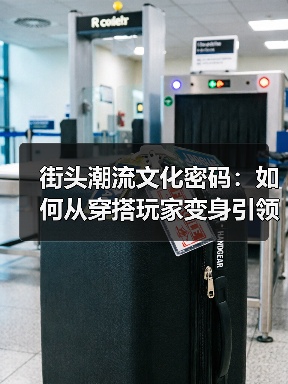 街头潮流文化密码:如何从穿搭玩家变身引领者?(图2) 街头潮流文化密码:如何从穿搭玩家变身引领者?(图2)