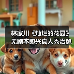 林家川《灿烂的花园》无剧本即兴真人秀治愈之旅开启