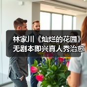 林家川《灿烂的花园》无剧本即兴真人秀治愈之旅开启(图2) 林家川《灿烂的花园》无剧本即兴真人秀治愈之旅开启(图2)