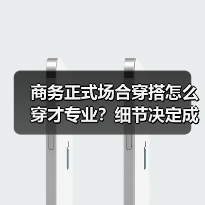 商务正式场合穿搭怎么穿才专业？细节决定成败！