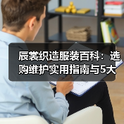 辰裳织造服装百科：选购维护实用指南与5大常见问题