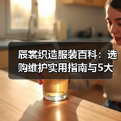 辰裳织造服装百科:选购维护实用指南与5大常见问题(图3) 辰裳织造服装百科:选购维护实用指南与5大常见问题(图3)