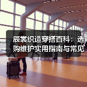 辰裳织造穿搭百科：选购维护实用指南与常见问题解析