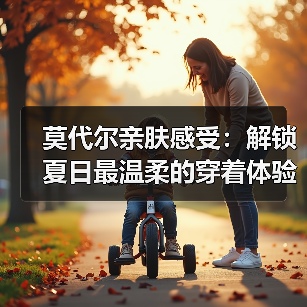 莫代尔亲肤感受：解锁夏日最温柔的穿着体验
