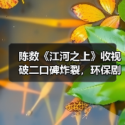 陈数《江河之上》收视破二口碑炸裂,环保剧怎么演这么细腻?(图1) 陈数《江河之上》收视破二口碑炸裂,环保剧怎么演这么细腻?(图1)