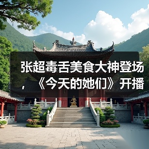 张超毒舌美食大神登场,《今天的她们》开播引热议(图3) 张超毒舌美食大神登场,《今天的她们》开播引热议(图3)