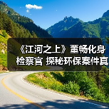 《江河之上》董畅化身检察官 探秘环保案件真相(图2) 《江河之上》董畅化身检察官 探秘环保案件真相(图2)