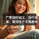 广东膜材加工，操作简单，高效生产不再是难题？