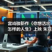 宫崎骏新作《你想活出怎样的人生》上映 朱亚文双角色配音引期待(图1) 宫崎骏新作《你想活出怎样的人生》上映 朱亚文双角色配音引期待(图1)