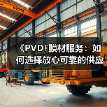 《PVDF膜材服务:如何选择放心可靠的供应商?揭秘行业选择标准及实用指南》(图2) 《PVDF膜材服务:如何选择放心可靠的供应商?揭秘行业选择标准及实用指南》(图2)