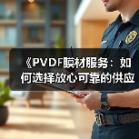 《PVDF膜材服务:如何选择放心可靠的供应商?揭秘行业选择标准及实用指南》(图4) 《PVDF膜材服务:如何选择放心可靠的供应商?揭秘行业选择标准及实用指南》(图4)