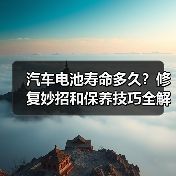汽车电池寿命多久？修复妙招和保养技巧全解析
