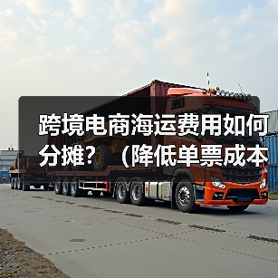 跨境电商海运费用如何分摊？（降低单票成本的方法有哪些）