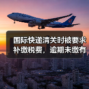 国际快递清关时被要求补缴税费，逾期未缴有什么后果（国际快递干货知识分享）
