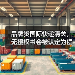 品牌货国际快递清关，无授权书会被认定为侵权吗（国际快递干货知识分享）