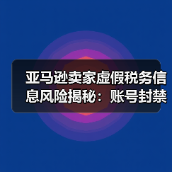 亚马逊卖家虚假税务信息风险揭秘：账号封禁、资金冻结全解析