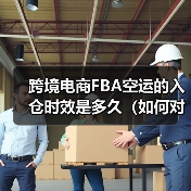 跨境电商FBA空运的入仓时效是多久(如何对接亚马逊仓库)(图2) 跨境电商FBA空运的入仓时效是多久(如何对接亚马逊仓库)(图2)