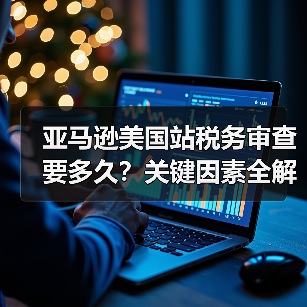 亚马逊美国站税务审查要多久？关键因素全解析（图3）
