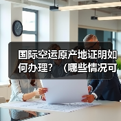 国际空运原产地证明如何办理?(哪些情况可以享受关税减免)(图3) 国际空运原产地证明如何办理?(哪些情况可以享受关税减免)(图3)