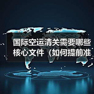 国际空运清关需要哪些核心文件(如何提前准备避免延误)(图2) 国际空运清关需要哪些核心文件(如何提前准备避免延误)(图2)