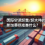 国际空运超重/超大件的附加费标准是什么?(如何合规规避)(图2) 国际空运超重/超大件的附加费标准是什么?(如何合规规避)(图2)