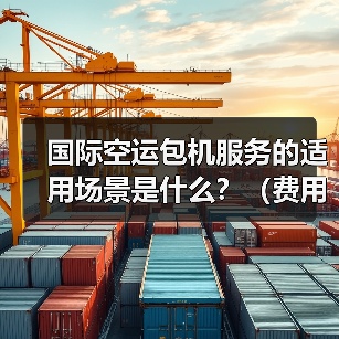 国际空运包机服务的适用场景是什么?(费用和订舱要求是什么)(图2) 国际空运包机服务的适用场景是什么?(费用和订舱要求是什么)(图2)