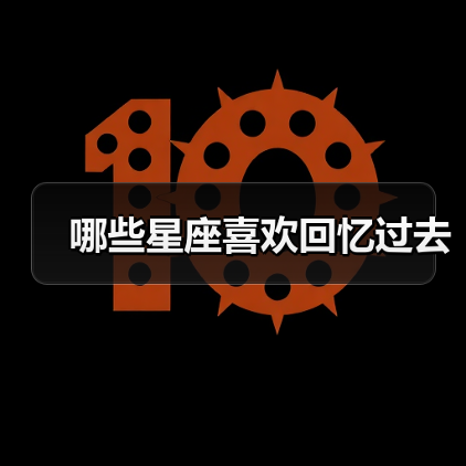哪些星座喜欢回忆过去(图2) 哪些星座喜欢回忆过去(图2)