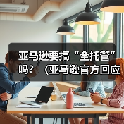 亚马逊要搞“全托管”吗?(亚马逊官方回应来了)(图1) 亚马逊要搞“全托管”吗?(亚马逊官方回应来了)(图1)