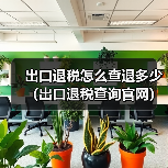 出口退税怎么查退多少(出口退税查询官网)(图1) 出口退税怎么查退多少(出口退税查询官网)(图1)