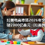 拉美电商市场2026年突破2000亿美元(拉美跨境电商市场值得入吗)(图2) 拉美电商市场2026年突破2000亿美元(拉美跨境电商市场值得入吗)(图2)