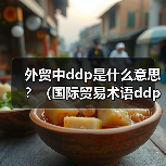 外贸中ddp是什么意思？（国际贸易术语ddp详解）