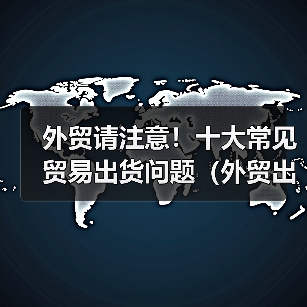 外贸请注意！十大常见贸易出货问题（外贸出货请留意这几个问题）（图1）
