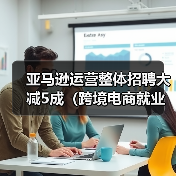 亚马逊运营整体招聘大减5成（跨境电商就业行情不乐观）（图3）