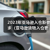 2023年亚马逊入仓新要求（亚马逊货物入仓要求）