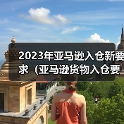 2023年亚马逊入仓新要求（亚马逊货物入仓要求）（图1）