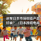 进军日本市场哪些产品好卖？（日本跨境电商市场热卖品类大全）（图3）