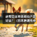 进军日本市场哪些产品好卖？（日本跨境电商市场热卖品类大全）