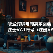 哪些跨境电商卖家需要注册VAT账号（注册VAT号有什么好处）