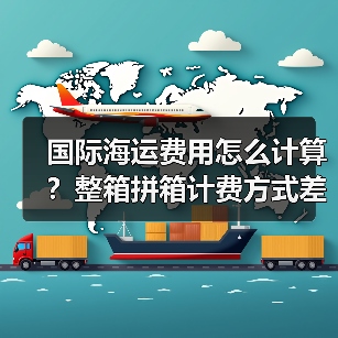 国际海运费用怎么计算？整箱拼箱计费方式差异对比（图2）