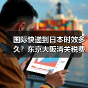 国际快递到日本时效多久？东京大阪清关税费全解析（图2）