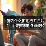狗为什么抓地板并且叫？（探索狗狗抓地板和叫的原因及行为背后的意义）（图3）