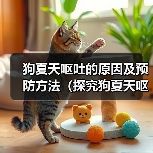 狗夏天呕吐的原因及预防方法(探究狗夏天呕吐的原因,帮助狗主预防问题)(图1) 狗夏天呕吐的原因及预防方法(探究狗夏天呕吐的原因,帮助狗主预防问题)(图1)