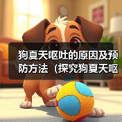狗夏天呕吐的原因及预防方法(探究狗夏天呕吐的原因,帮助狗主预防问题)(图3) 狗夏天呕吐的原因及预防方法(探究狗夏天呕吐的原因,帮助狗主预防问题)(图3)