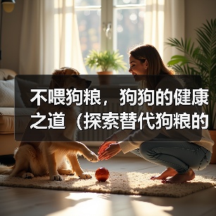 不喂狗粮,狗狗的健康之道(探索替代狗粮的喂养方式,让你的爱犬更健康)(图4) 不喂狗粮,狗狗的健康之道(探索替代狗粮的喂养方式,让你的爱犬更健康)(图4)
